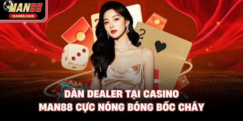 Dàn Dealer tại Casino Man88 cực nóng bóng bốc cháy