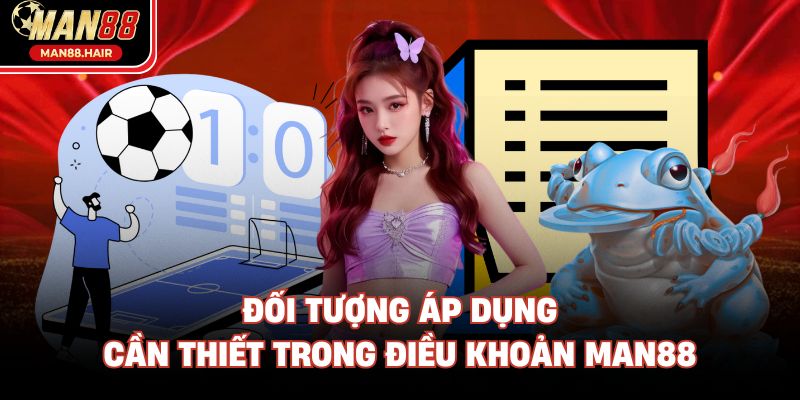 Đối tượng áp dụng cần thiết trong điều khoản Man88