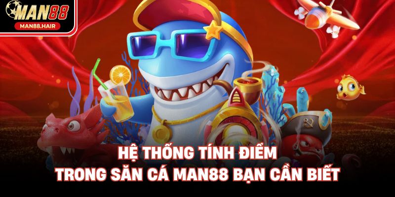 Hệ thống tính điểm trong săn cá Man88 bạn cần biết