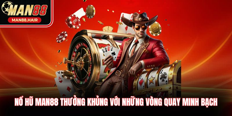 Nổ hũ Man88 thưởng khủng với những vòng quay minh bạch