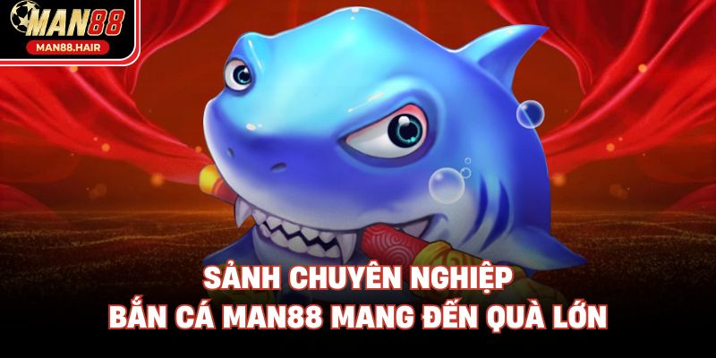 Sảnh chuyên nghiệp bắn cá Man88 mang đến quà lớn